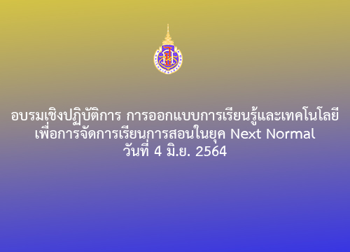 อบรม การออกแบบการเรียนรู้และเทคโนโลยีเพื่อการจัดการเรียนการสอนในยุค Next Normal วันที่ 4 มิ.ย. 2564